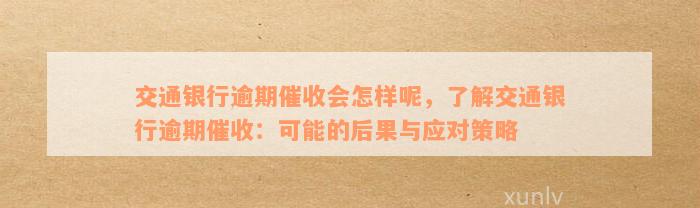 交通银行逾期催收会怎样呢，了解交通银行逾期催收：可能的后果与应对策略