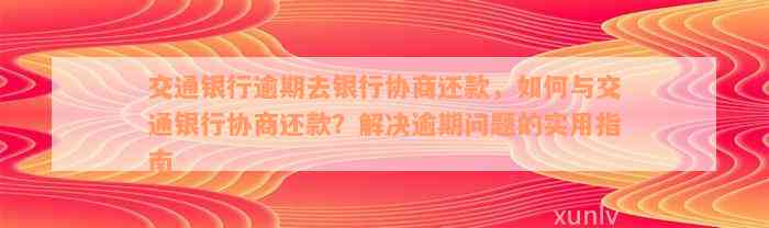 交通银行逾期去银行协商还款，如何与交通银行协商还款？解决逾期问题的实用指南