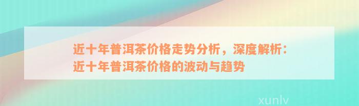 近十年普洱茶价格走势分析，深度解析：近十年普洱茶价格的波动与趋势