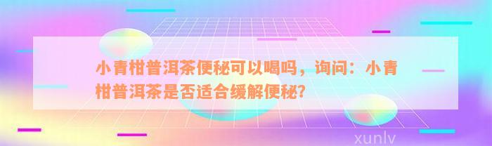 小青柑普洱茶便秘可以喝吗，询问：小青柑普洱茶是否适合缓解便秘？