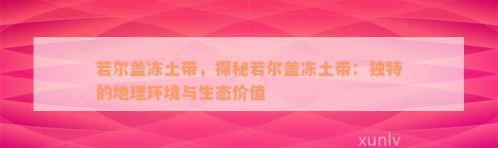 若尔盖冻土带，探秘若尔盖冻土带：独特的地理环境与生态价值