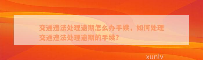 交通违法处理逾期怎么办手续，如何处理交通违法处理逾期的手续？