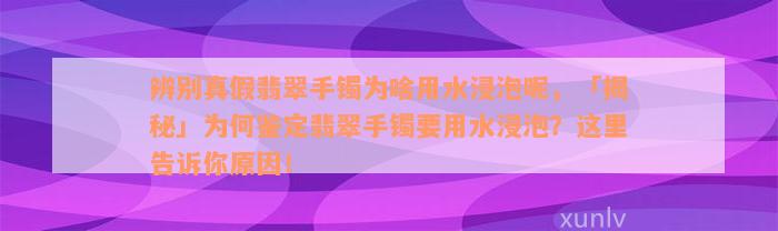 辨别真假翡翠手镯为啥用水浸泡呢，「揭秘」为何鉴定翡翠手镯要用水浸泡？这里告诉你原因！