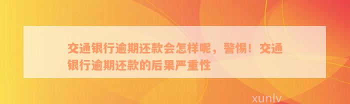 交通银行逾期还款会怎样呢，警惕！交通银行逾期还款的后果严重性