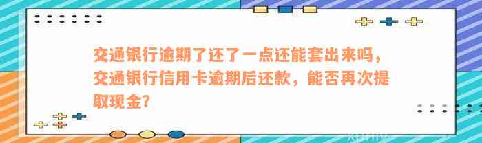 交通银行逾期了还了一点还能套出来吗，交通银行信用卡逾期后还款，能否再次提取现金？