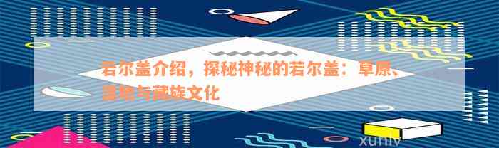 若尔盖介绍，探秘神秘的若尔盖：草原、湿地与藏族文化