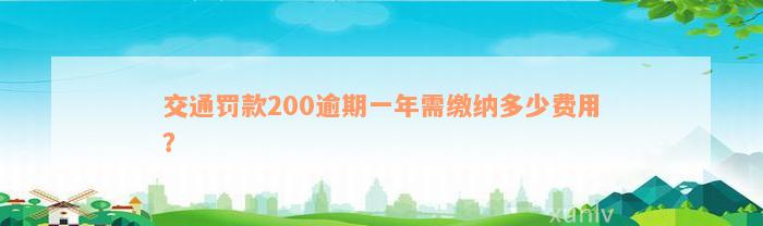 交通罚款200逾期一年需缴纳多少费用？