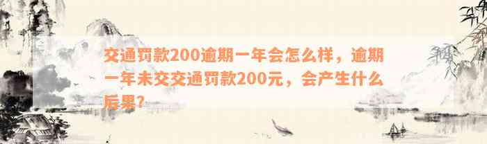 交通罚款200逾期一年会怎么样，逾期一年未交交通罚款200元，会产生什么后果？