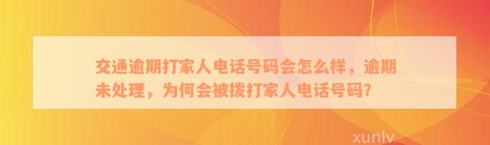 交通逾期打家人电话号码会怎么样，逾期未处理，为何会被拨打家人电话号码？