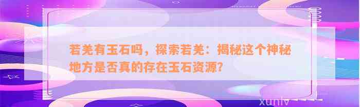 若羌有玉石吗，探索若羌：揭秘这个神秘地方是否真的存在玉石资源？