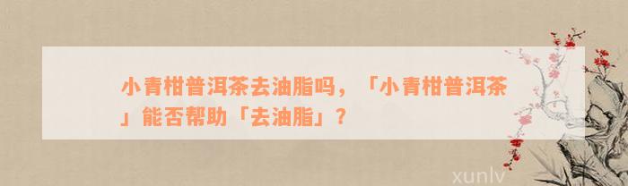 小青柑普洱茶去油脂吗，「小青柑普洱茶」能否帮助「去油脂」？