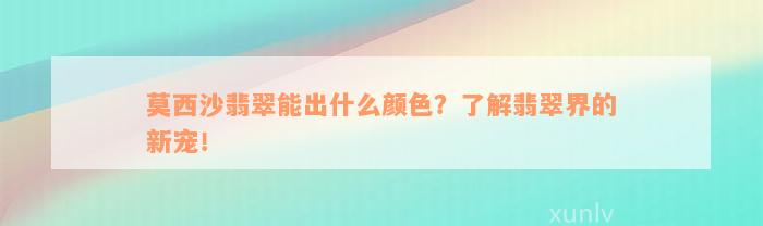 莫西沙翡翠能出什么颜色？了解翡翠界的新宠！