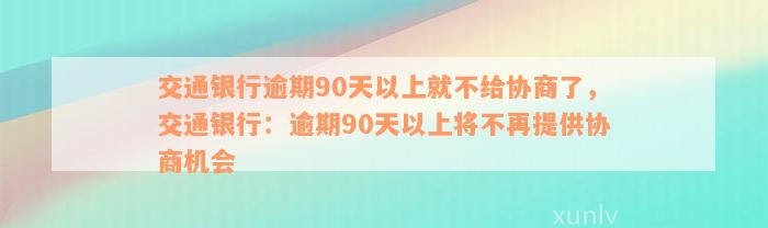 交通银行逾期90天以上就不给协商了，交通银行：逾期90天以上将不再提供协商机会