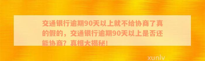 交通银行逾期90天以上就不给协商了真的假的，交通银行逾期90天以上是否还能协商？真相大揭秘！