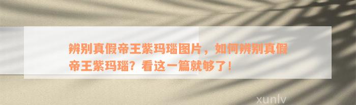 辨别真假帝王紫玛瑙图片，如何辨别真假帝王紫玛瑙？看这一篇就够了！