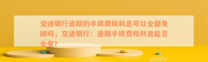 交通银行逾期的手续费和利息可以全部免掉吗，交通银行：逾期手续费和利息能否全免？