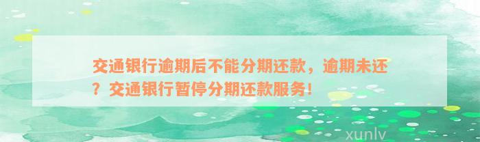 交通银行逾期后不能分期还款，逾期未还？交通银行暂停分期还款服务！