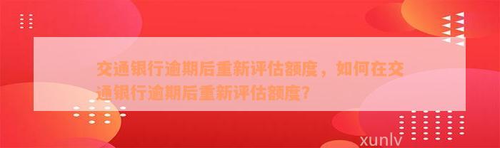 交通银行逾期后重新评估额度，如何在交通银行逾期后重新评估额度？