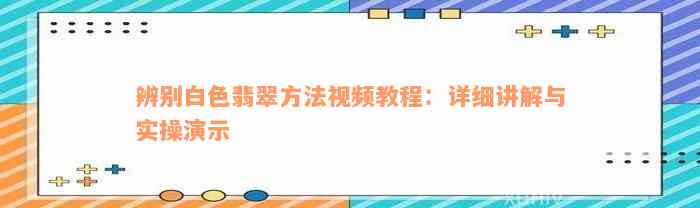 辨别白色翡翠方法视频教程：详细讲解与实操演示