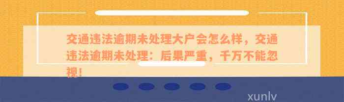 交通违法逾期未处理大户会怎么样，交通违法逾期未处理：后果严重，千万不能忽视！