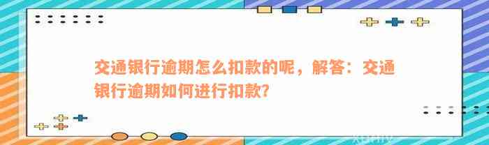 交通银行逾期怎么扣款的呢，解答：交通银行逾期如何进行扣款？