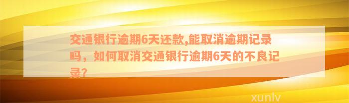 交通银行逾期6天还款,能取消逾期记录吗，如何取消交通银行逾期6天的不良记录？