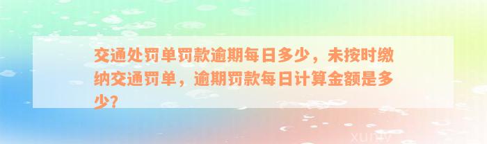 交通处罚单罚款逾期每日多少，未按时缴纳交通罚单，逾期罚款每日计算金额是多少？