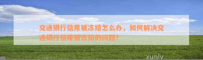 交通银行信用被冻结怎么办，如何解决交通银行信用被冻结的问题？