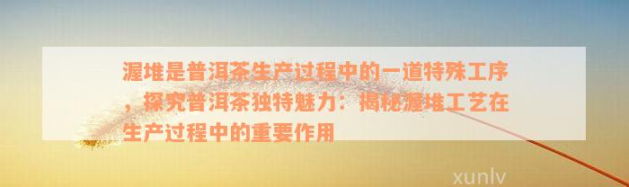 渥堆是普洱茶生产过程中的一道特殊工序，探究普洱茶独特魅力：揭秘渥堆工艺在生产过程中的重要作用