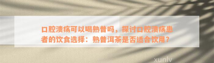 口腔溃疡可以喝熟普吗，探讨口腔溃疡患者的饮食选择：熟普洱茶是否适合饮用？