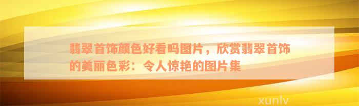 翡翠首饰颜色好看吗图片，欣赏翡翠首饰的美丽色彩：令人惊艳的图片集