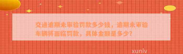 交通逾期未审验罚款多少钱，逾期未审验车辆将面临罚款，具体金额是多少？