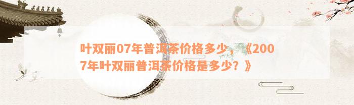 叶双丽07年普洱茶价格多少，《2007年叶双丽普洱茶价格是多少？》