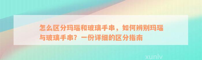 怎么区分玛瑙和玻璃手串，如何辨别玛瑙与玻璃手串？一份详细的区分指南