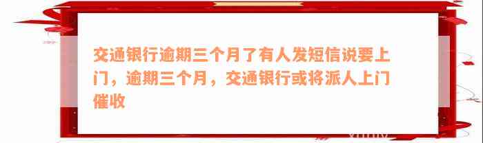 交通银行逾期三个月了有人发短信说要上门，逾期三个月，交通银行或将派人上门催收