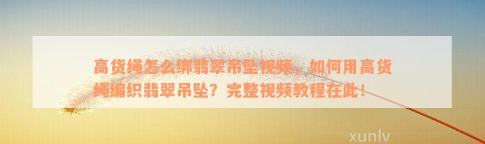 高货绳怎么绑翡翠吊坠视频，如何用高货绳编织翡翠吊坠？完整视频教程在此！