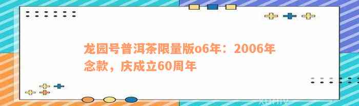 龙园号普洱茶限量版o6年：2006年念款，庆成立60周年