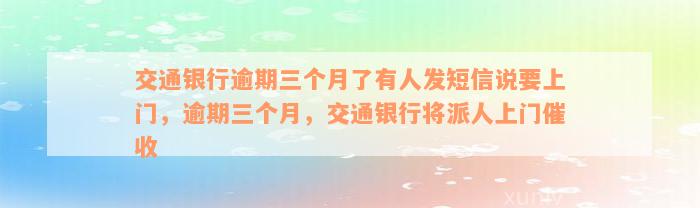 交通银行逾期三个月了有人发短信说要上门，逾期三个月，交通银行将派人上门催收