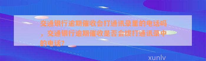 交通银行逾期催收会打通讯录里的电话吗，交通银行逾期催收是否会拨打通讯录中的电话？