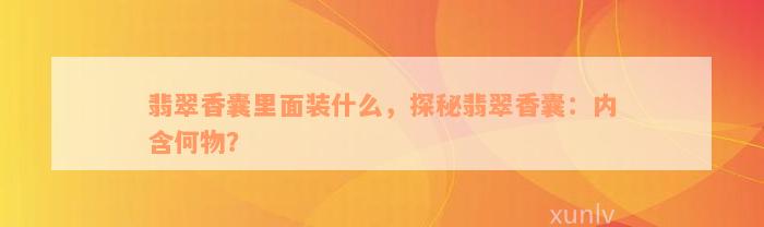 翡翠香囊里面装什么，探秘翡翠香囊：内含何物？