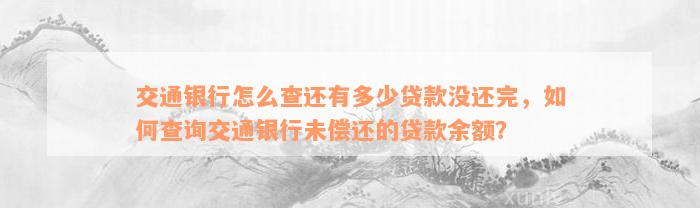 交通银行怎么查还有多少贷款没还完，如何查询交通银行未偿还的贷款余额？