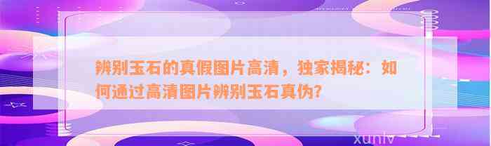 辨别玉石的真假图片高清，独家揭秘：如何通过高清图片辨别玉石真伪？