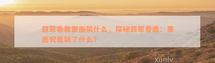 翡翠香囊里面装什么，探秘翡翠香囊：里面究竟装了什么？