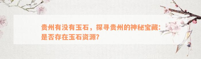 贵州有没有玉石，探寻贵州的神秘宝藏：是否存在玉石资源？