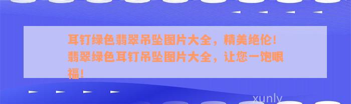 耳钉绿色翡翠吊坠图片大全，精美绝伦！翡翠绿色耳钉吊坠图片大全，让您一饱眼福！