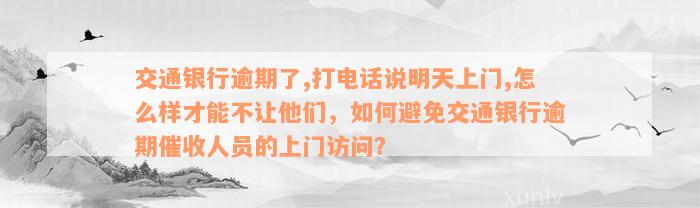 交通银行逾期了,打电话说明天上门,怎么样才能不让他们，如何避免交通银行逾期催收人员的上门访问？