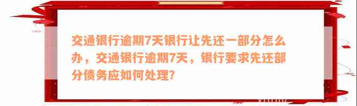 交通银行逾期7天银行让先还一部分怎么办，交通银行逾期7天，银行要求先还部分债务应如何处理？