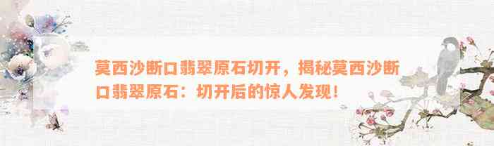 莫西沙断口翡翠原石切开，揭秘莫西沙断口翡翠原石：切开后的惊人发现！