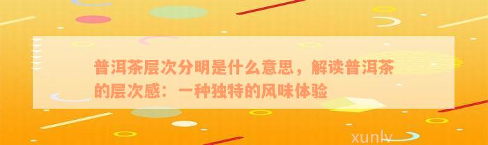 普洱茶层次分明是什么意思，解读普洱茶的层次感：一种独特的风味体验