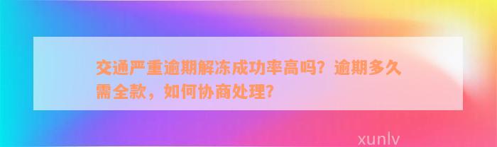 交通严重逾期解冻成功率高吗？逾期多久需全款，如何协商处理？